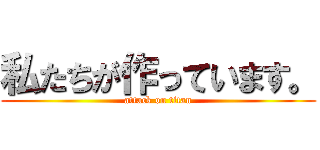 私たちが作っています。 (attack on titan)