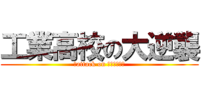 工業高校の大逆襲 (超attack on コーコーセー)