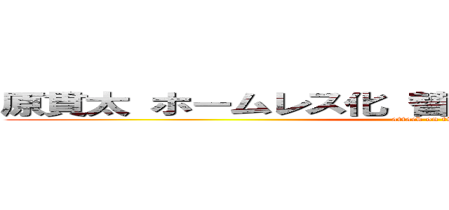 原貫太 ホームレス化 替え玉 ｒａｐｔ理論交際  (attack on titan)