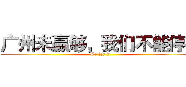 广州未赢够，我们不能停息 (Go for it )