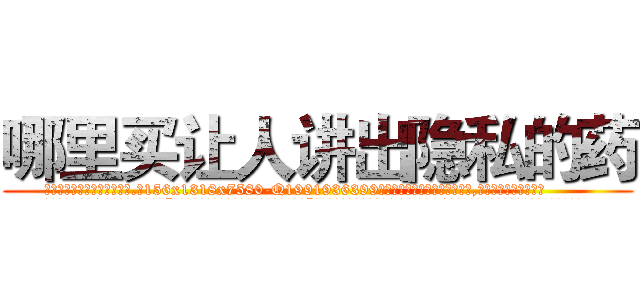 哪里买让人讲出隐私的药 (哪里买让人讲出隐私的药【电.话156x1318x7580-Q1991936399鑫宏药业】我们做的是长期生意,靠的是老客户长期支持
参考消息网2月20日报道 韩媒称，“剩女多、离婚率高的城市，房价一定会上涨。”这是中国经济学家金岩石2016年12月参加在上海举行的房地产相关论坛时说的话。
)