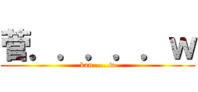 菅．．．．．ｗ (kan......w)