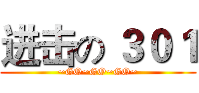 进击の ３０１ (~GO~GO~GO~)