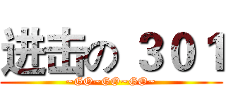 进击の ３０１ (~GO~GO~GO~)