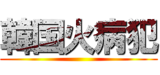 韓国火病犯 ()