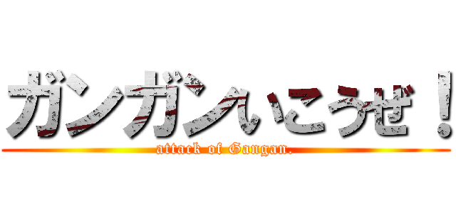 ガンガンいこうぜ！ (attack of Gangan.)