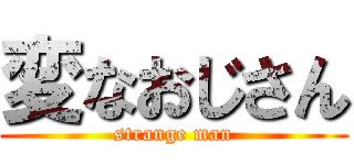 変なおじさん (strange man)