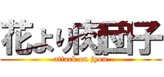 花より肉団子 (attack on jyou)