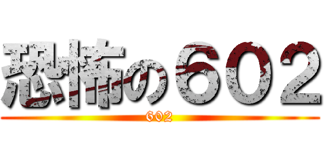 恐怖の６０２ (602)