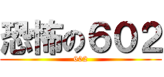 恐怖の６０２ (602)