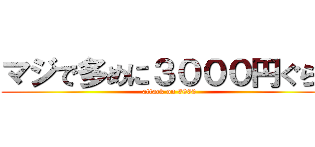 マジで多めに３０００円ぐらい (attack on 3000)