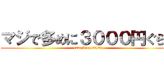 マジで多めに３０００円ぐらい (attack on 3000)