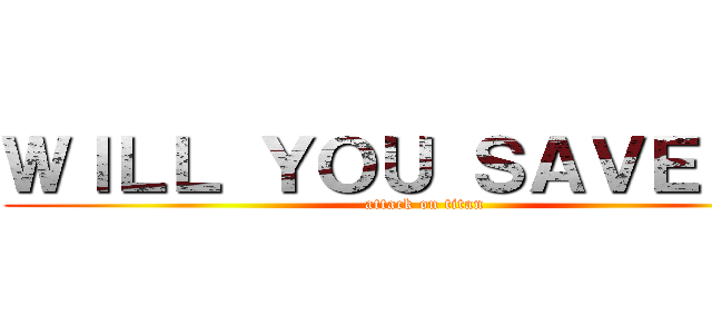 ＷＩＬＬ ＹＯＵ ＳＡＶＥ ＭＥ (attack on titan)