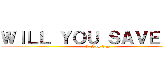 ＷＩＬＬ ＹＯＵ ＳＡＶＥ ＭＥ (attack on titan)