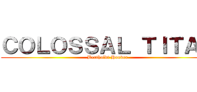 ＣＯＬＯＳＳＡＬ ＴＩＴＡＮ (Bertholdt Hoover)
