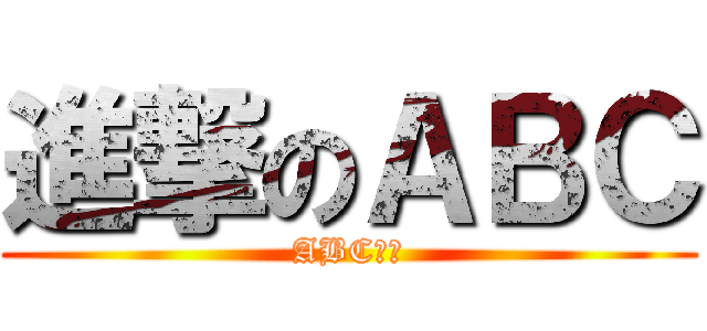 進撃のＡＢＣ (ABC??)