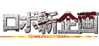 ロボ新企画 (the robo project )