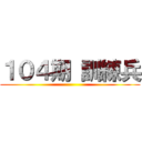 １０４期 訓練兵 ()