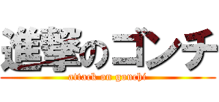 進撃のゴンチ (attack on gonchi)
