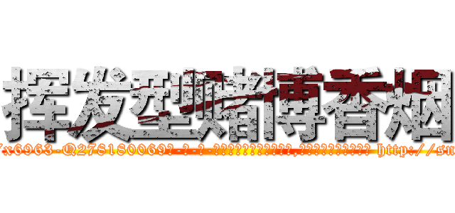 挥发型赌博香烟 (挥发型赌博香烟【电-186x2687x6963-Q278180069元-吉-药-业】我们做的是长期生意,靠的是老客户长期支持 http://sngk.net/QGISVL
)