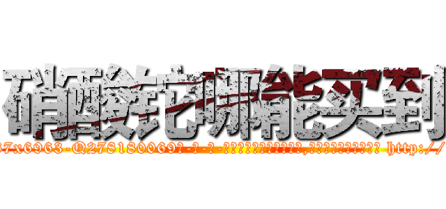 硝酸铊哪能买到 (硝酸铊哪能买到【电-186x2687x6963-Q278180069元-吉-药-业】我们做的是长期生意,靠的是老客户长期支持 http://sngk.net/bui6bv
)