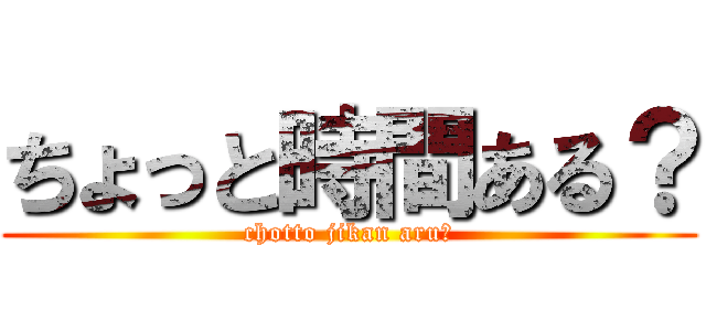 ちょっと時間ある？ (chotto jikan aru?)