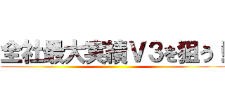 全社最大実績Ｖ３を狙う！ ()