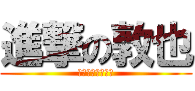 進撃の敦也 (今年もよろしくね)