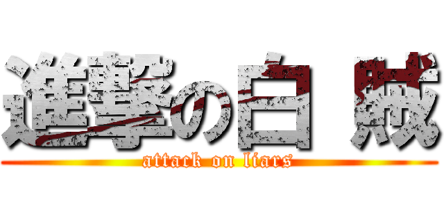 進撃の白 賊 (attack on liars)