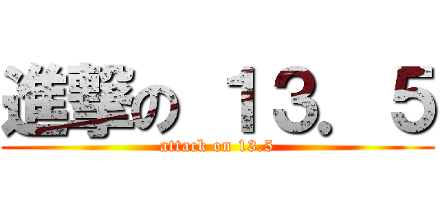 進撃の １３．５ (attack on 13.5)
