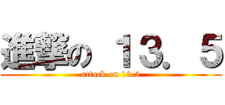 進撃の １３．５ (attack on 13.5)