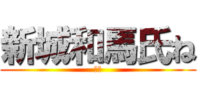 新城和馬氏ね (死ね)