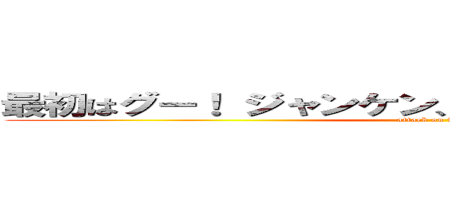 最初はグー！ ジャンケン、（グー／チー／パー）！ (attack on titan)