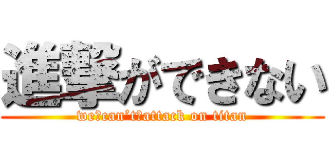 進撃ができない (we　can’t　attack on titan)