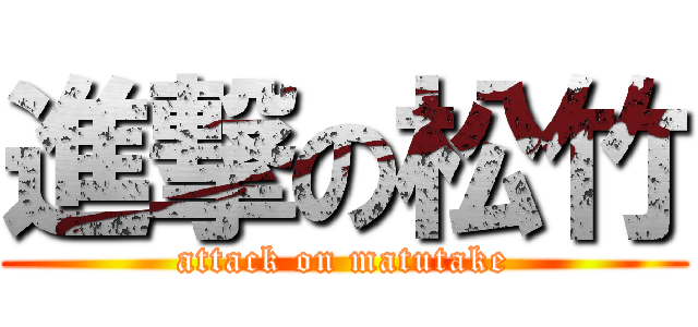 進撃の松竹 (attack on matutake)