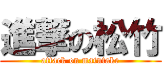 進撃の松竹 (attack on matutake)