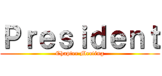 Ｐｒｅｓｉｄｅｎｔ (Chapter Meeting)