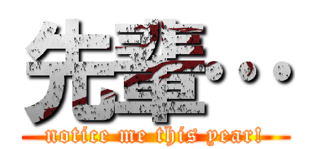 先輩… (notice me this year!)