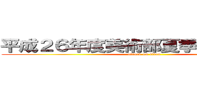 平成２６年度美術部夏季活動予定表 (attack on titan)