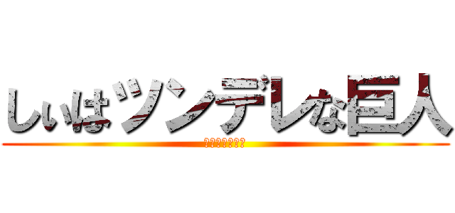 しぃはツンデレな巨人 (ちっさいけれど)