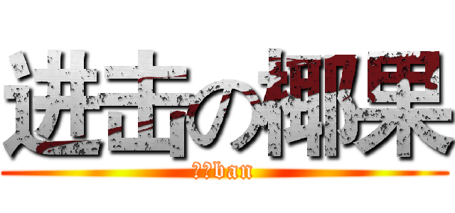 进击の椰果 (神のban)