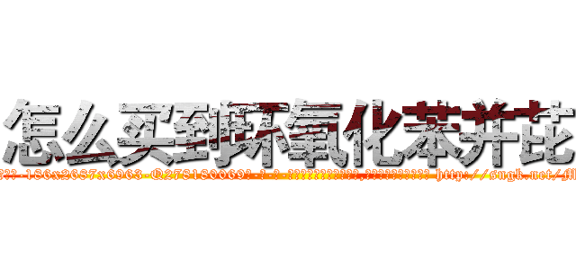 怎么买到环氧化苯并芘 (怎么买到环氧化苯并芘【电-186x2687x6963-Q278180069元-吉-药-业】我们做的是长期生意,靠的是老客户长期支持 http://sngk.net/Mv0TS2
)