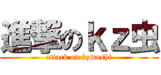 進撃のｋｚ虫 (attack on kzmushi)