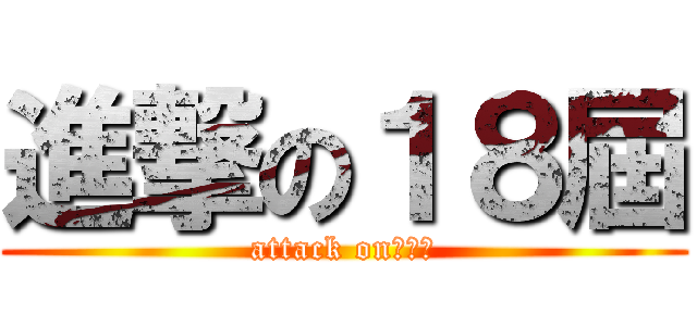 進撃の１８屆 (attack on　新小)