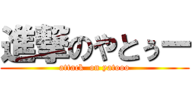進撃のやとぅー (attack  on yatooo)