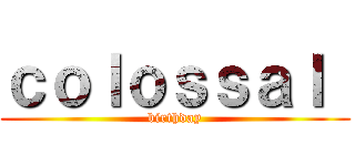ｃｏｌｏｓｓａｌ  (birthday)