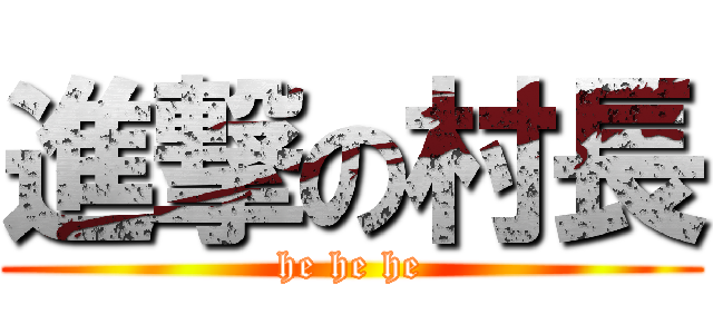 進撃の村長 ( he he he )