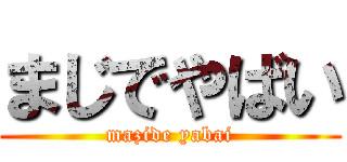 まじでやばい (mazide yabai)