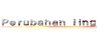 Ｐｅｒｕｂａｈａｎ ｌｉｎｇｋｕｎｇａｎ (Akibat ulah manusia)