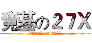 竞基の２７Ｘ (attack on 27X)